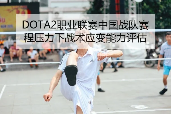 DOTA2职业联赛中国战队赛程压力下战术应变能力评估