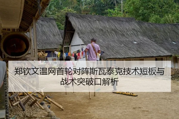郑钦文温网首轮对阵斯瓦泰克技术短板与战术突破口解析