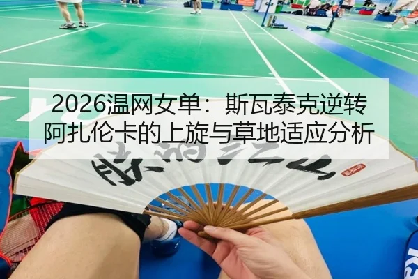 2026温网女单：斯瓦泰克逆转阿扎伦卡的上旋与草地适应分析