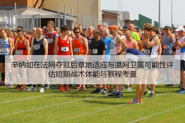 辛纳如在法网夺冠后草地适应与温网卫冕可能性评估短期战术体能与赛程考量