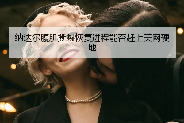 纳达尔腹肌撕裂恢复进程能否赶上美网硬地
