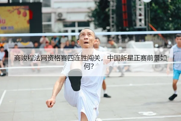 商竣程法网资格赛四连胜闯关，中国新星正赛前景如何？