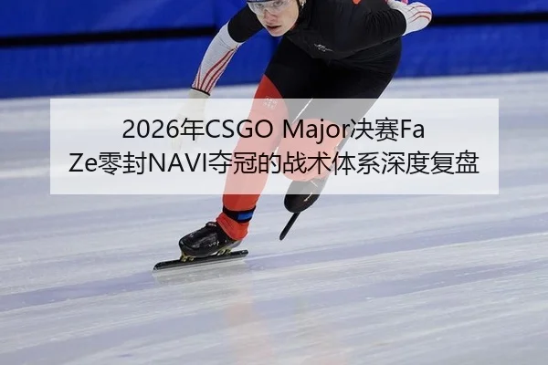 2026年CSGO Major决赛FaZe零封NAVI夺冠的战术体系深度复盘