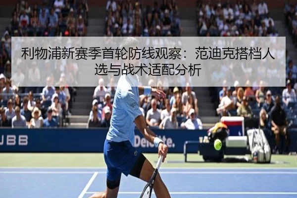 利物浦新赛季首轮防线观察：范迪克搭档人选与战术适配分析