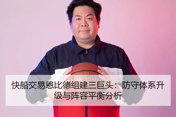 快船交易恩比德组建三巨头：防守体系升级与阵容平衡分析